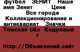 1.1) футбол : ЗЕНИТ - Наше имя Зенит № 019 › Цена ­ 499 - Все города Коллекционирование и антиквариат » Значки   . Томская обл.,Кедровый г.